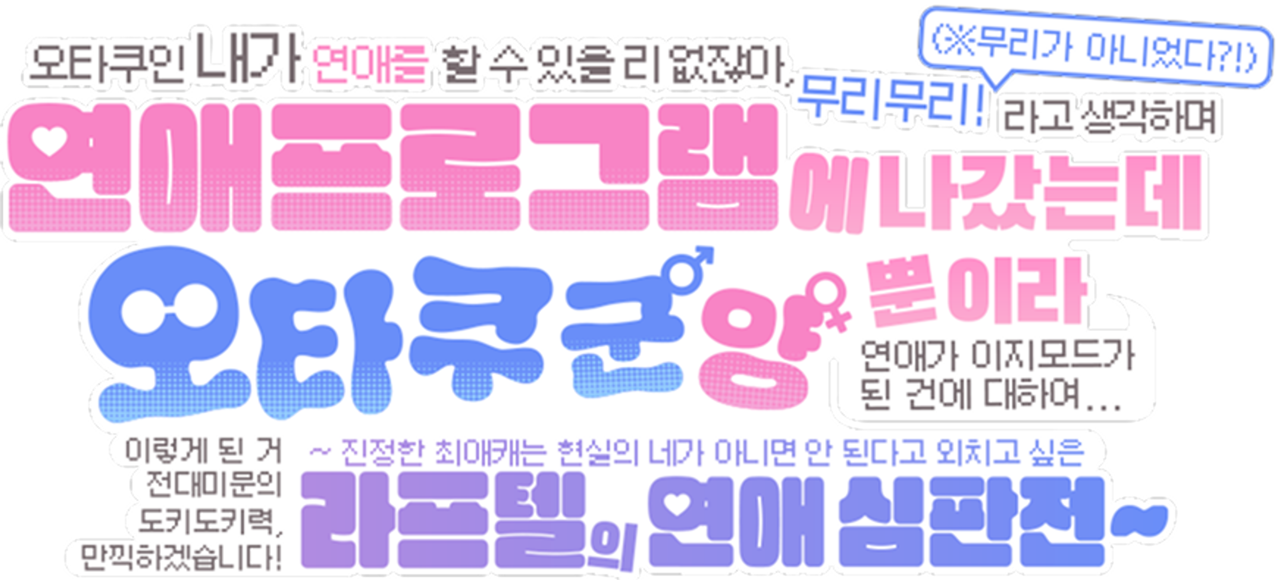 오타쿠인 내가 연애를 할 수 있을 리 없잖아, 무리무리!(※무리가 아니었다?!)라고 생각하며 연애 프로그램에 나갔는데 오타쿠 군♂ 양♀ 뿐이라 연애가 이지모드가 된 건에 대하여…이렇게 된 거 전대미문의 도키도키력, 만끽하겠습니다! ~진정한 최애캐는 현실의 네가 아니면 안 된다고 외치고 싶은 라프텔의 연애 심판전~
